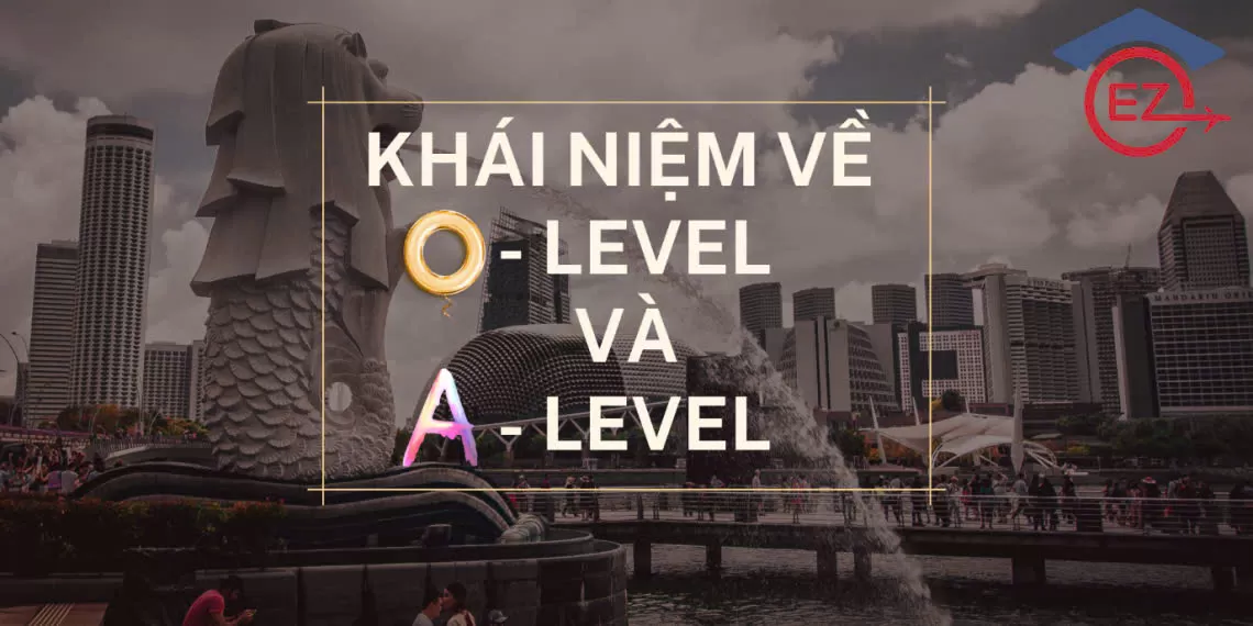 O LEVEL A LEVEL VÀ NHỮNG ĐIỀU BẠN CẦN BIẾT!