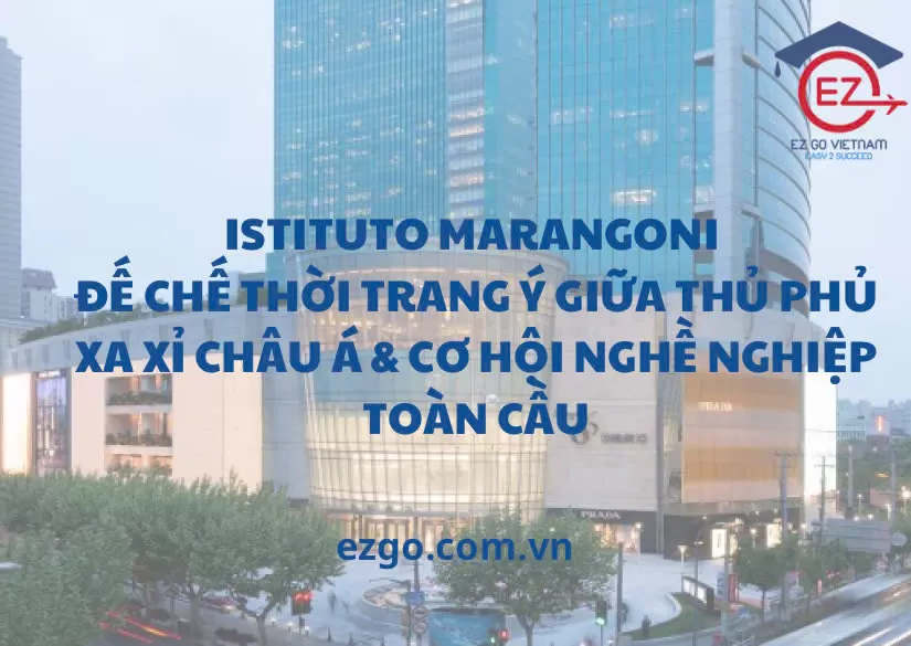ISTITUTO MARANGONI SHANGHAI CAMPUS: ĐẾ CHẾ THỜI TRANG Ý GIỮA THỦ PHỦ XA XỈ CHÂU Á VÀ CƠ HỘI NGHỀ NGHIỆP TOÀN CẦU